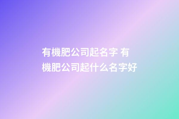 有機肥公司起名字 有機肥公司起什么名字好-第1張-公司起名-玄機派